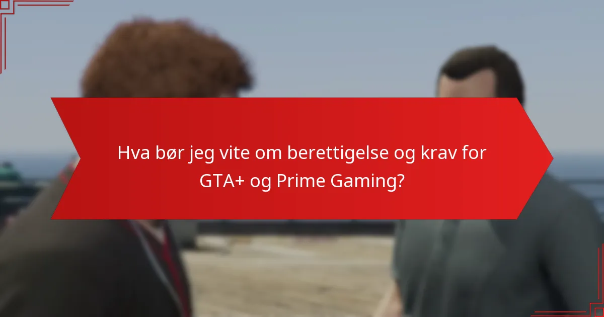 Hva bør jeg vite om berettigelse og krav for GTA+ og Prime Gaming?