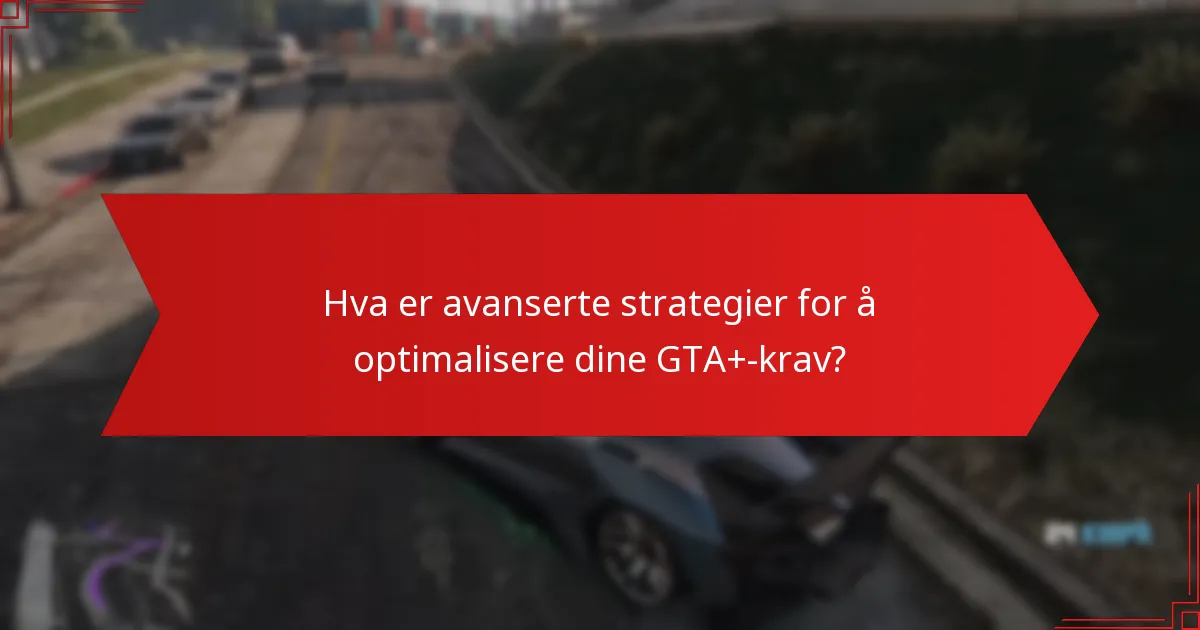 Hva er avanserte strategier for å optimalisere dine GTA+-krav?