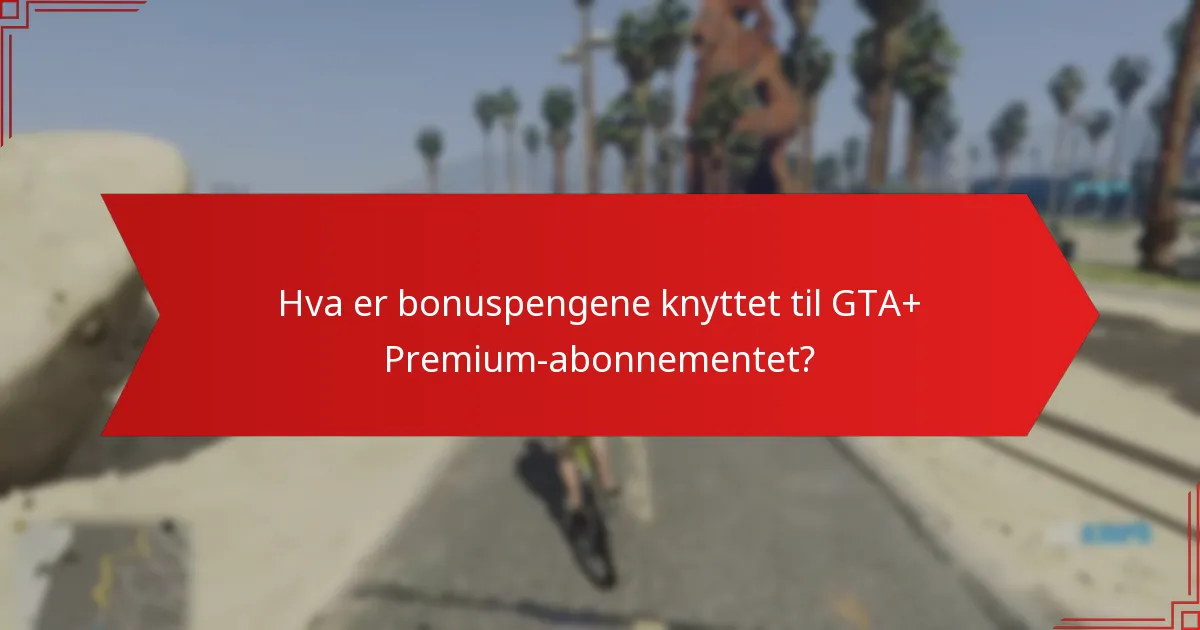 Hva er bonuspengene knyttet til GTA+ Premium-abonnementet?