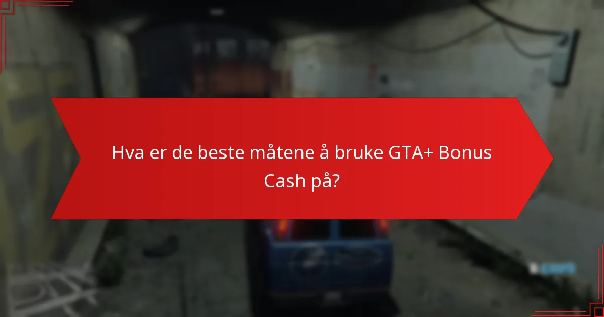 Hva er de beste måtene å bruke GTA+ Bonus Cash på?