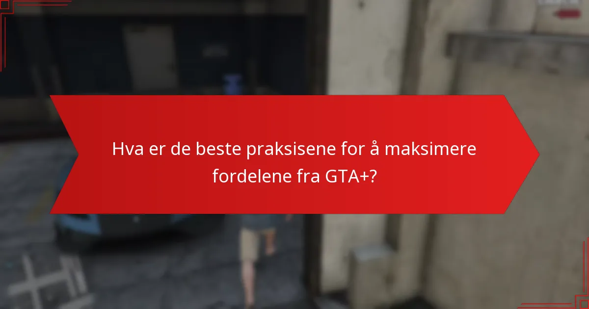 Hva er de beste praksisene for å maksimere fordelene fra GTA+?