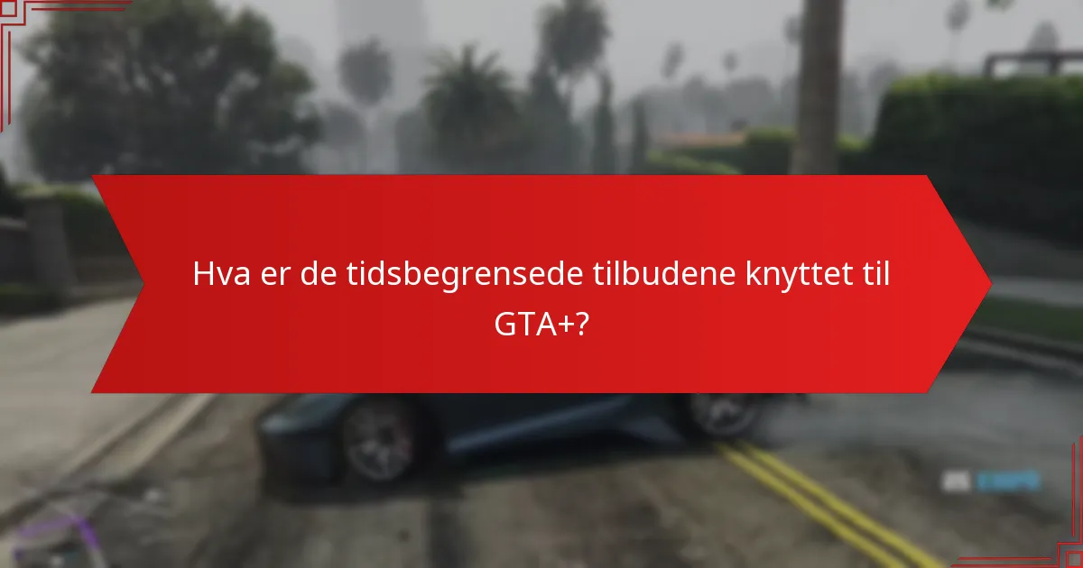 Hva er de tidsbegrensede tilbudene knyttet til GTA+?