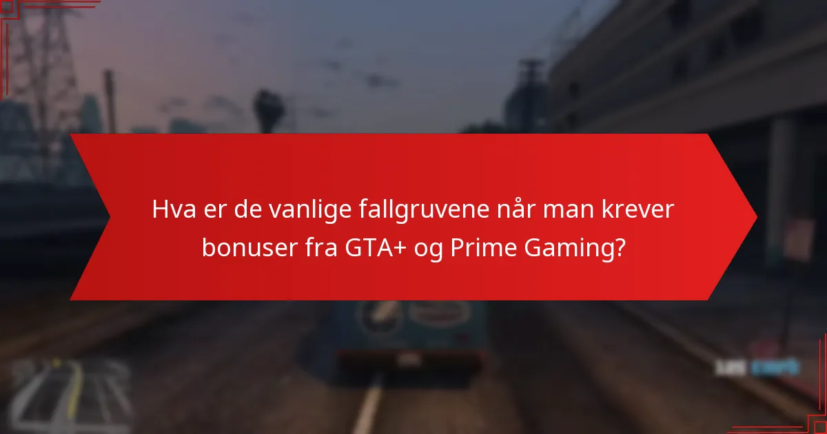 Hva er de vanlige fallgruvene når man krever bonuser fra GTA+ og Prime Gaming?
