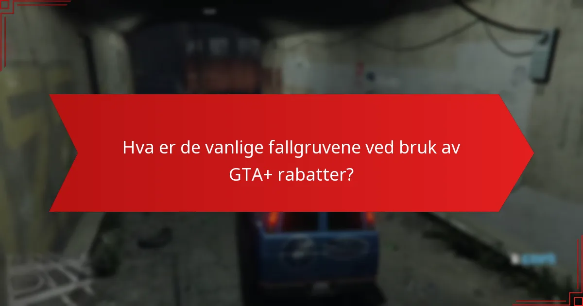 Hva er de vanlige fallgruvene ved bruk av GTA+ rabatter?