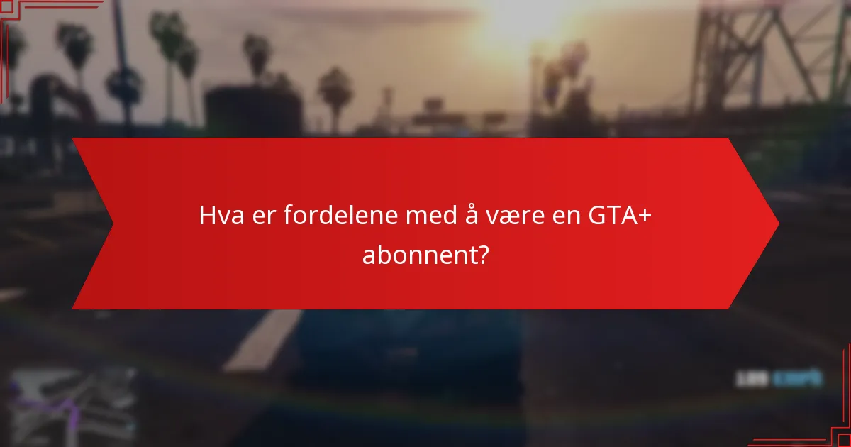 Hva er fordelene med å være en GTA+ abonnent?