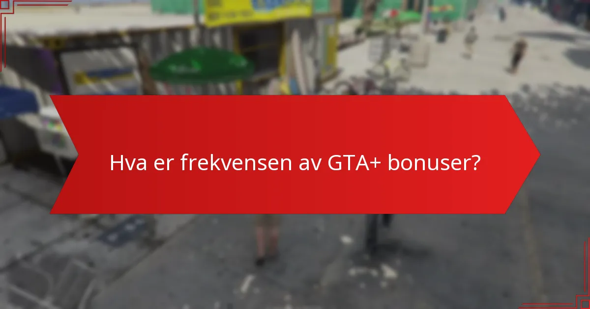 Hva er frekvensen av GTA+ bonuser?