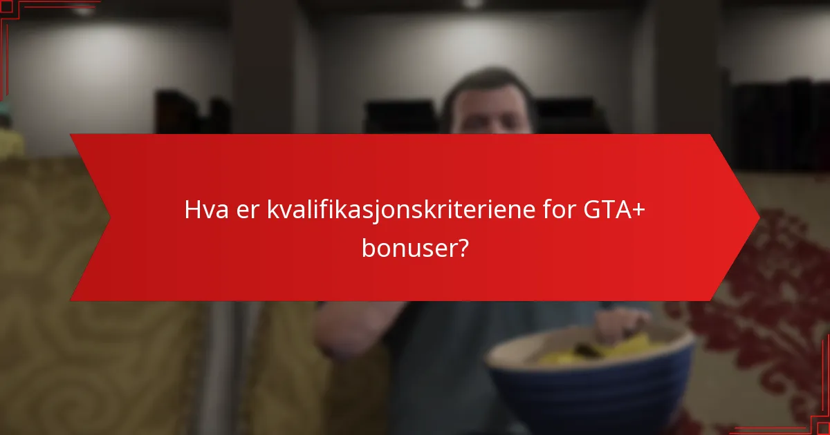 Hva er kvalifikasjonskriteriene for GTA+ bonuser?