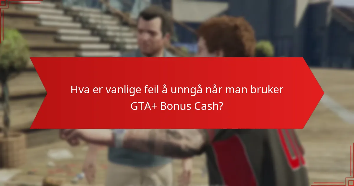 Hva er vanlige feil å unngå når man bruker GTA+ Bonus Cash?