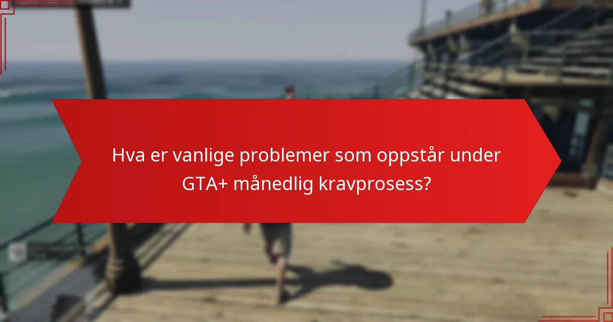 Hva er vanlige problemer som oppstår under GTA+ månedlig kravprosess?