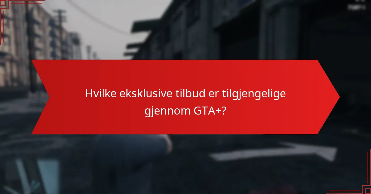 Hvilke eksklusive tilbud er tilgjengelige gjennom GTA+?