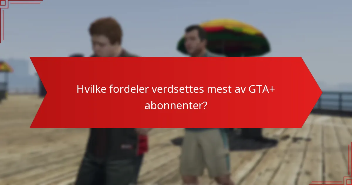 Hvilke fordeler verdsettes mest av GTA+ abonnenter?