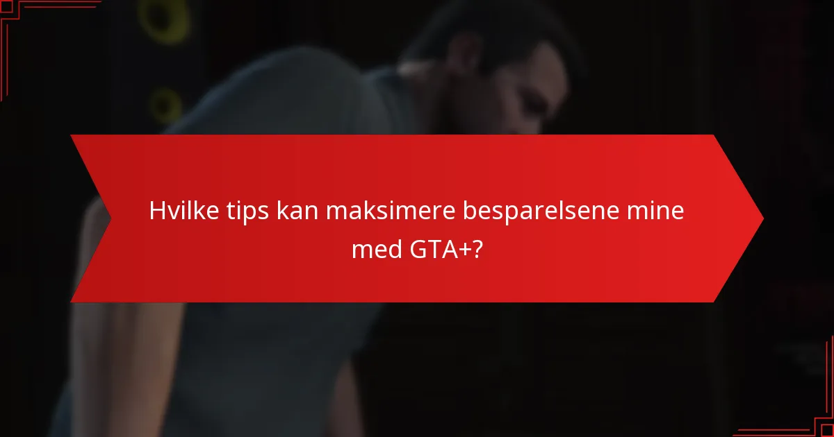 Hvilke tips kan maksimere besparelsene mine med GTA+?