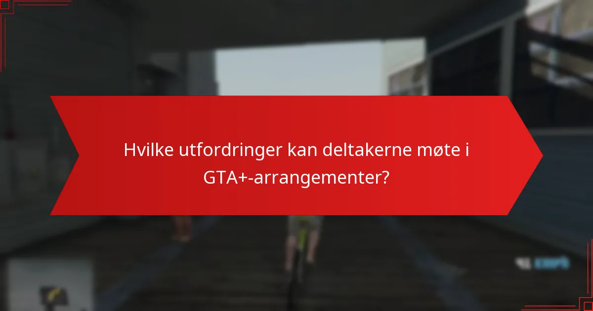 Hvilke utfordringer kan deltakerne møte i GTA+-arrangementer?