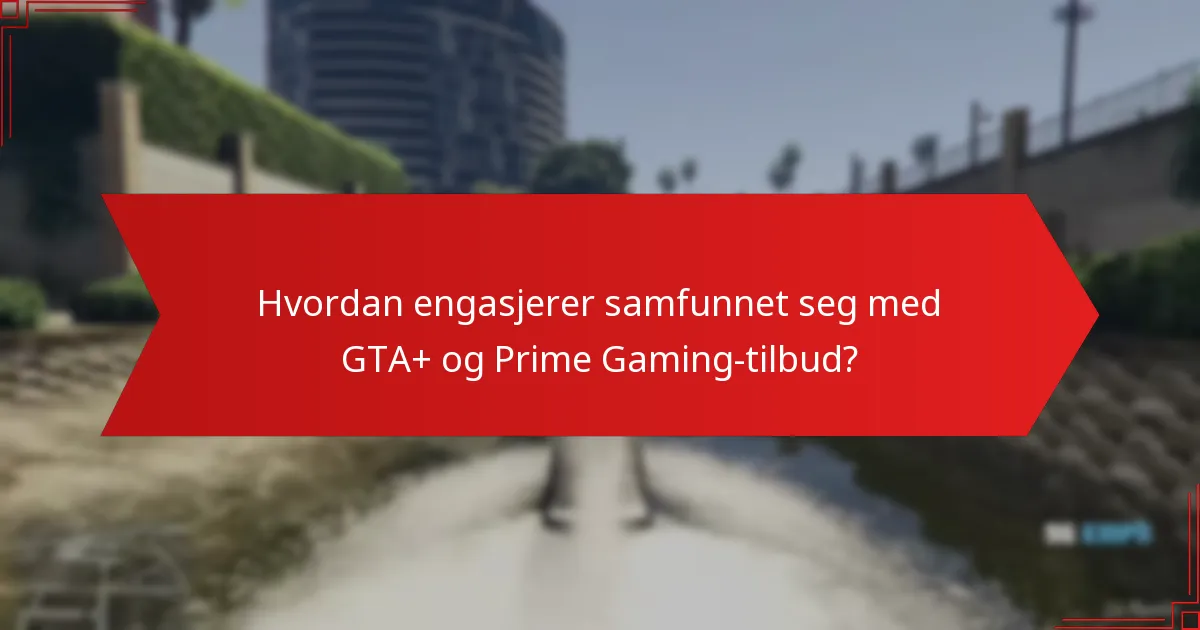 Hvordan engasjerer samfunnet seg med GTA+ og Prime Gaming-tilbud?