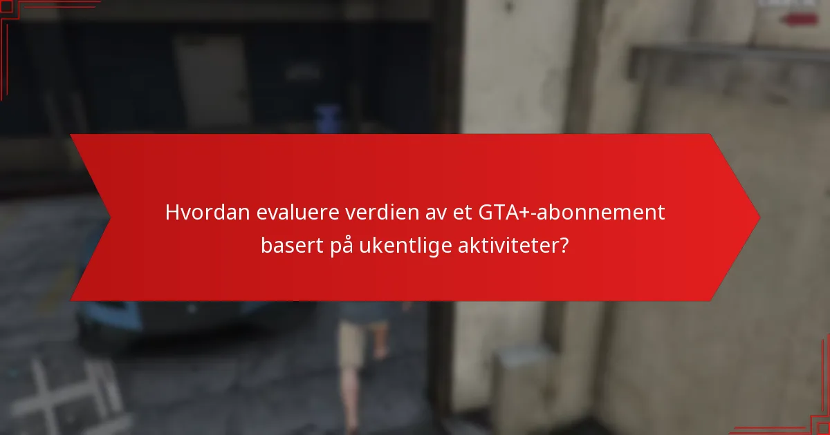Hvordan evaluere verdien av et GTA+-abonnement basert på ukentlige aktiviteter?