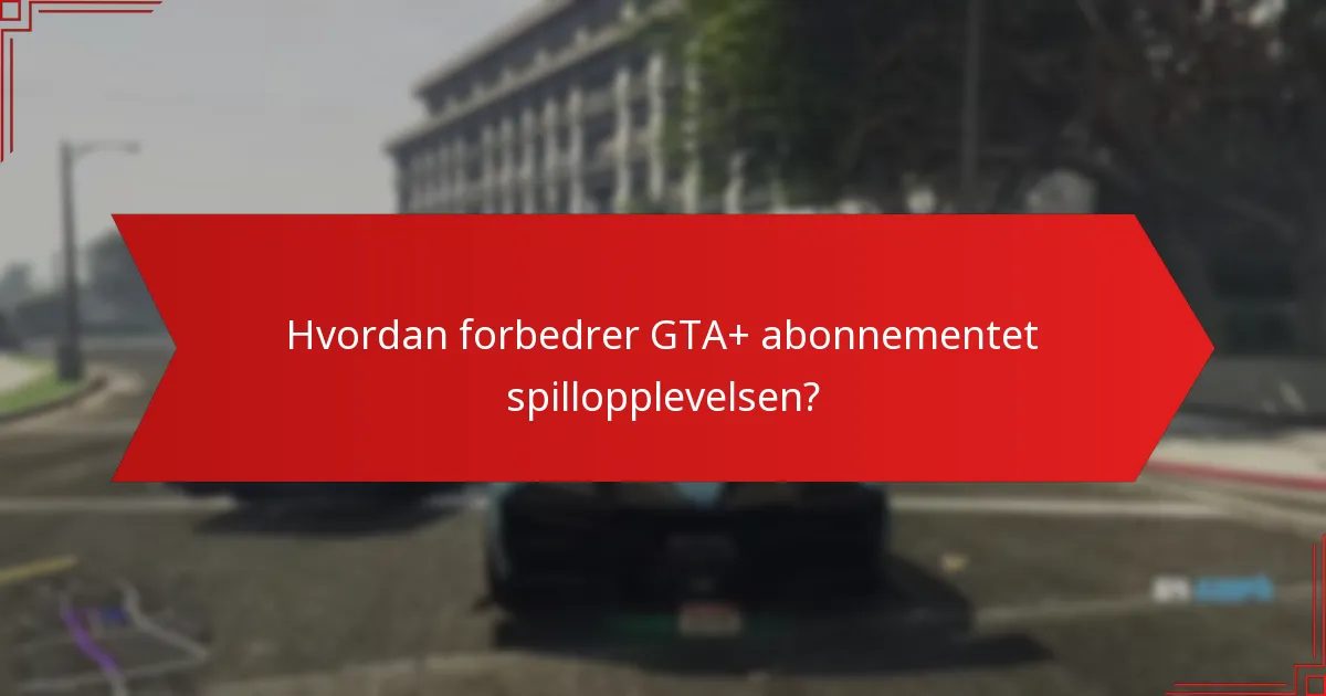 Hvordan forbedrer GTA+ abonnementet spillopplevelsen?
