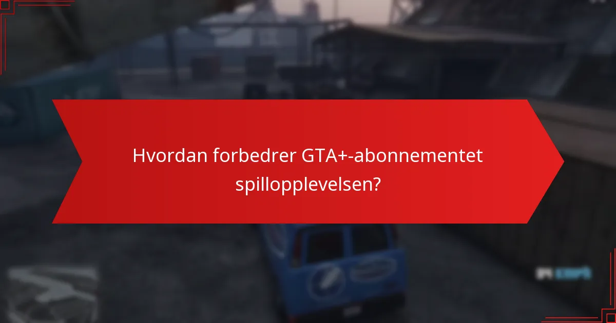Hvordan forbedrer GTA+-abonnementet spillopplevelsen?
