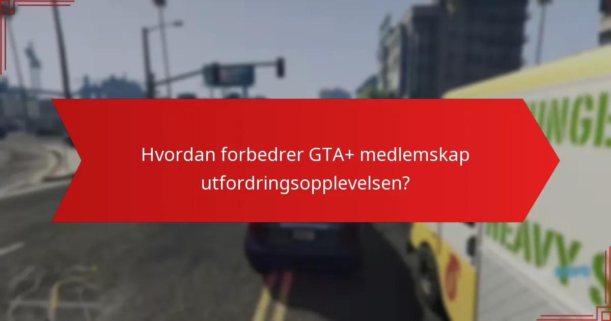 Hvordan forbedrer GTA+ medlemskap utfordringsopplevelsen?