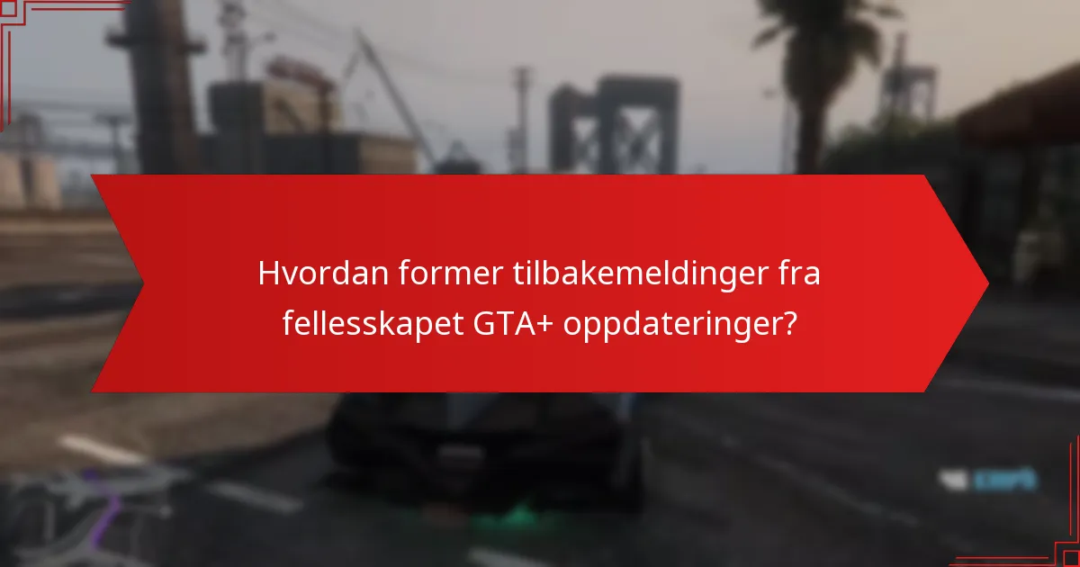 Hvordan former tilbakemeldinger fra fellesskapet GTA+ oppdateringer?