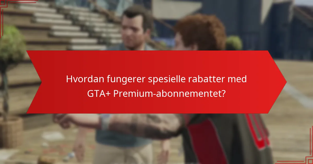Hvordan fungerer spesielle rabatter med GTA+ Premium-abonnementet?