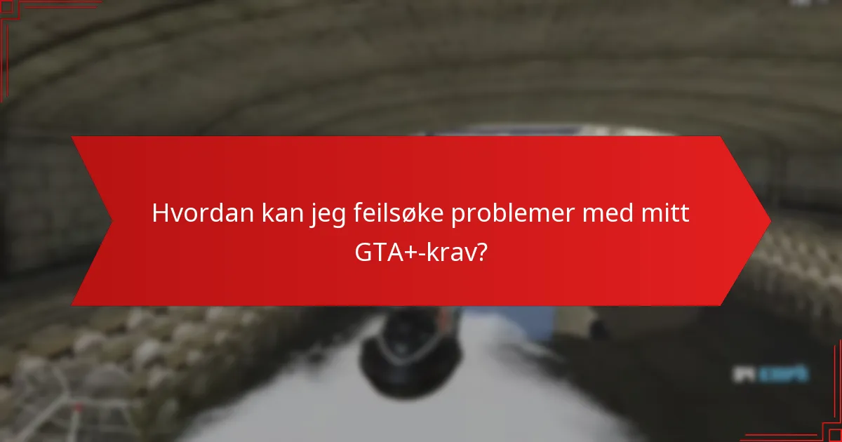 Hvordan kan jeg feilsøke problemer med mitt GTA+-krav?