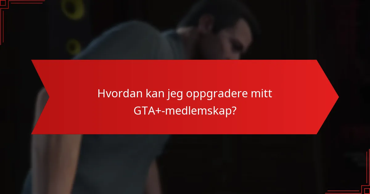 Hvordan kan jeg oppgradere mitt GTA+-medlemskap?