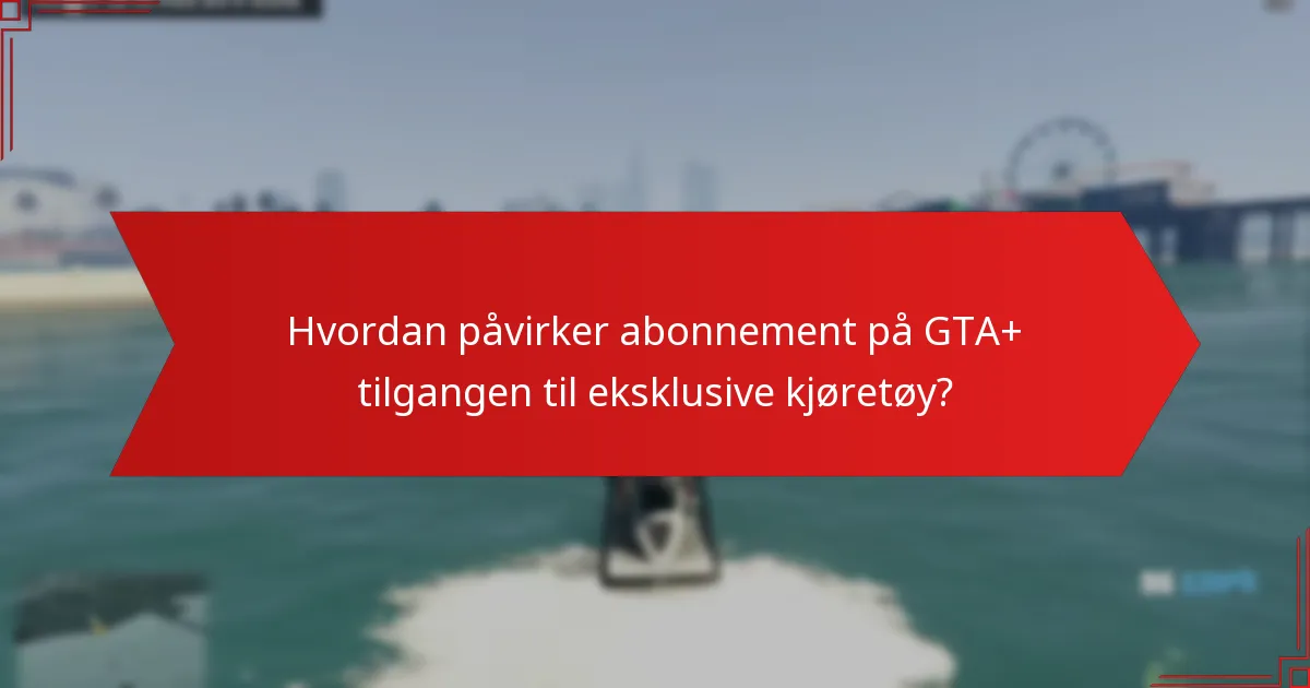 Hvordan påvirker abonnement på GTA+ tilgangen til eksklusive kjøretøy?