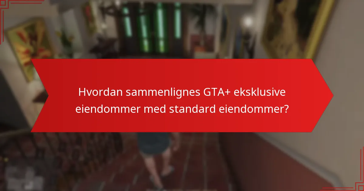 Hvordan sammenlignes GTA+ eksklusive eiendommer med standard eiendommer?