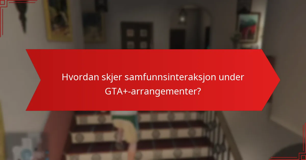 Hvordan skjer samfunnsinteraksjon under GTA+-arrangementer?