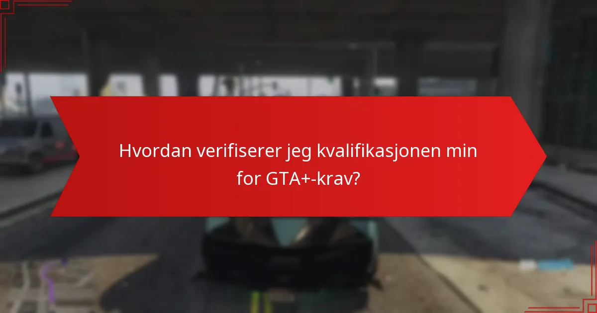 Hvordan verifiserer jeg kvalifikasjonen min for GTA+-krav?